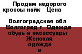 Продам недорого кроссы найк › Цена ­ 590 - Волгоградская обл., Волгоград г. Одежда, обувь и аксессуары » Женская одежда и обувь   